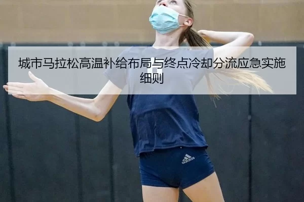 城市马拉松高温补给布局与终点冷却分流应急实施细则