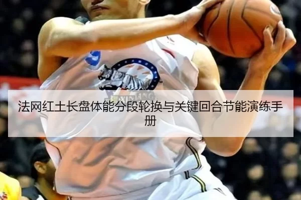 法网红土长盘体能分段轮换与关键回合节能演练手册