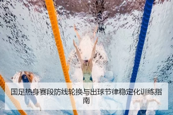 国足热身赛段防线轮换与出球节律稳定化训练指南