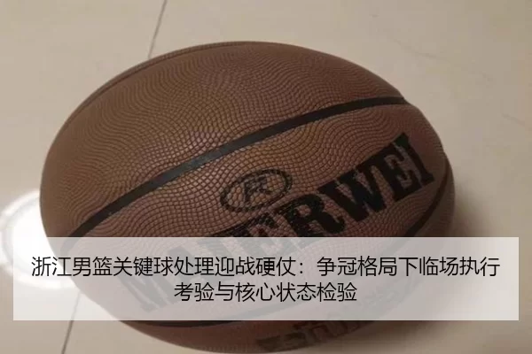 浙江男篮关键球处理迎战硬仗：争冠格局下临场执行考验与核心状态检验